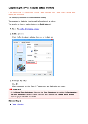 Page 311Displaying the Print Results before PrintingIf you are using the XPS printer driver, replace "Canon IJ Preview" with "Canon IJ XPS Preview" whenreading this information.
You can display and check the print result before printing.
The procedure for displaying the print result before printing is as follows: You can also set the print results display on the  Quick Setup tab.1.
Open the printer driver setup window
2.
Set the preview
Check the  Preview before printing  check box on the Main...