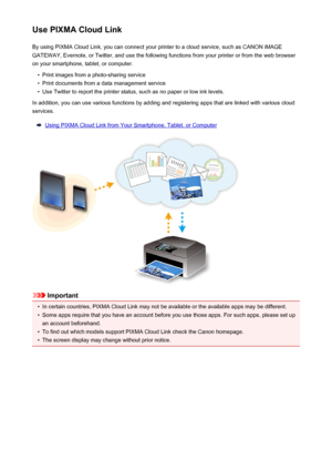 Page 35Use PIXMA Cloud LinkBy using PIXMA Cloud Link, you can connect your printer to a cloud service, such as CANON iMAGE
GATEWAY, Evernote, or Twitter, and use the following functions from your printer or from the web browser
on your smartphone, tablet, or computer.•
Print images from a photo-sharing service
•
Print documents from a data management service
•
Use Twitter to report the printer status, such as no paper or low ink levels.
In addition, you can use various functions by adding and registering apps...