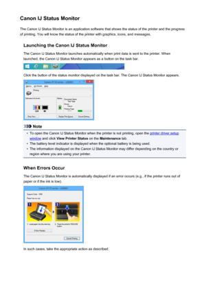 Page 349Canon IJ Status MonitorThe Canon IJ Status Monitor is an application software that shows the status of the printer and the progress
of printing. You will know the status of the printer with graphics, icons, and messages.
Launching the Canon IJ Status MonitorThe Canon IJ Status Monitor launches automatically when print data is sent to the printer. When
launched, the Canon IJ Status Monitor appears as a button on the task bar.
Click the button of the status monitor displayed on the task bar. The Canon IJ...