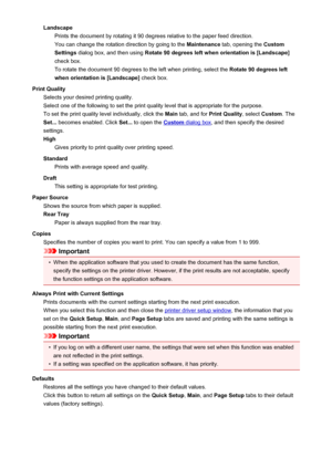 Page 359LandscapePrints the document by rotating it 90 degrees relative to the paper feed direction.
You can change the rotation direction by going to the  Maintenance tab, opening the  Custom
Settings  dialog box, and then using  Rotate 90 degrees left when orientation is [Landscape]
check box. To rotate the document 90 degrees to the left when printing, select the  Rotate 90 degrees left
when orientation is [Landscape]  check box.
Print Quality Selects your desired printing quality.
Select one of the following...