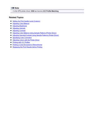 Page 367Note•
In the XPS printer driver, ICM has become  ICC Profile Matching .
Related Topics
Setting the Print Quality Level (Custom)
Adjusting Color Balance
Adjusting Brightness
Adjusting Intensity
Adjusting Contrast
Adjusting Color Balance Using Sample Patterns (Printer Driver)
Adjusting Intensity/Contrast Using Sample Patterns (Printer Driver)
Specifying Color Correction
Adjusting Colors with the Printer Driver
Printing with ICC Profiles
Printing a Color Document in Monochrome
Displaying the Print Results...