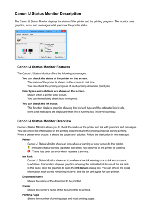 Page 398Canon IJ Status Monitor DescriptionThe Canon IJ Status Monitor displays the status of the printer and the printing progress. The monitor uses
graphics, icons, and messages to let you know the printer status.
Canon IJ Status Monitor Features
The Canon IJ Status Monitor offers the following advantages: You can check the status of the printer on the screen.The status of the printer is shown on the screen in real time.You can check the printing progress of each printing document (print job).
Error types and...