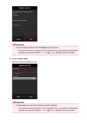 Page 43Important
•
There are character restrictions for the Password, as shown below.
•
The password needs to be between 8 and 32 characters long, using single-byte alphanumeric
characters and symbols (!"#$%&'()*+,-./:;?@[\]^_`{|}~). (Alphabets are case-sensitive)
10.
Enter the  User name
Enter the name that identifies the user.
Important
•
The  User name  entry field has the following character restrictions:
•
The password needs to be between 1 and 20 characters long, using single-byte alphanumeric...