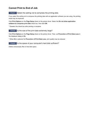 Page 443Cannot Print to End of Job
Check1 Select the setting not to compress the printing data.
If you select the setting not to compress the printing data with an application software you are using, the printing result may be improved.
Click  Print Options  on the Page Setup  sheet on the printer driver. Select the  Do not allow application
software to compress print data  check box, then click OK.
* Deselect the check box after printing is complete.
Check2  Is the size of the print data extremely large?
Click...