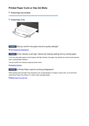 Page 449Printed Paper Curls or Has Ink Blots
 Printed Paper Has Ink Blots
 Printed Paper Curls
Check1 Did you confirm the paper and print quality settings?
Print Results Not Satisfactory
Check2  If the intensity is set high, reduce the intensity setting and try printing again.
If you are using plain paper to print images with high intensity, the paper may absorb too much ink and become wavy, causing paper abrasion.
You can confirm the intensity using the printer driver.
Adjusting Intensity
Check3  Is Photo Paper...