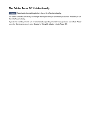 Page 459The Printer Turns Off Unintentionally
Check Deactivate the setting to turn the unit off automatically.
The printer turns off automatically according to the elapsed time you specified if you activate the setting to turn
the unit off automatically.
If you do not want the printer to turn off automatically, open the printer driver setup window and in  Auto Power
under the  Maintenance  sheet, select  Disable for Using AC Adapter  in Auto Power Off .
459
 