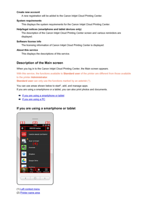 Page 47Create new accountA new registration will be added to the Canon Inkjet Cloud Printing Center.
System requirements This displays the system requirements for the Canon Inkjet Cloud Printing Center.
Help/legal notices (smartphone and tablet devices only) The description of the Canon Inkjet Cloud Printing Center screen and various reminders are
displayed.
Software license info The licensing information of Canon Inkjet Cloud Printing Center is displayed.
About this service This displays the descriptions of...