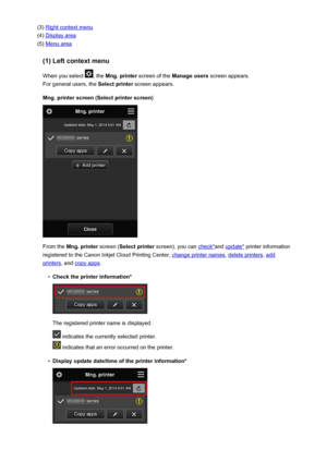 Page 48(3) Right context menu
(4) 
Display area
(5) 
Menu area
(1) Left context menu
When you select 
, the  Mng. printer  screen of the  Manage users  screen appears.
For general users, the  Select printer screen appears.
Mng. printer screen (Select printer screen)
From the  Mng. printer  screen (Select printer  screen), you can check*and update*  printer information
registered to the Canon Inkjet Cloud Printing Center, 
change printer names , delete printers, add
printers, and copy apps .
•
Check the printer...