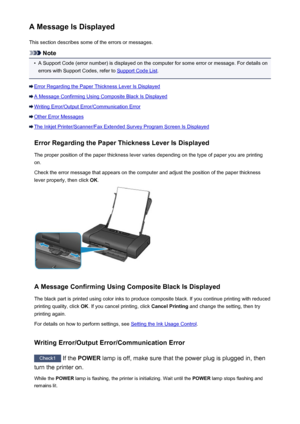Page 474A Message Is DisplayedThis section describes some of the errors or messages.
Note
•
A Support Code (error number) is displayed on the computer for some error or message. For details onerrors with Support Codes, refer to 
Support Code List .
Error Regarding the Paper Thickness Lever Is Displayed
A Message Confirming Using Composite Black Is Displayed
Writing Error/Output Error/Communication Error
Other Error Messages
The Inkjet Printer/Scanner/Fax Extended Survey Program Screen Is Displayed
Error...