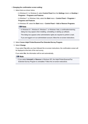 Page 478•Changing the confirmation screen setting:1.
Select items as shown below.
◦
In Windows 8.1 or Windows 8, select Control Panel from the Settings charm on  Desktop >
Programs  > Programs and Features .
◦
In Windows 7, or Windows Vista, select the  Start menu >  Control Panel  > Programs  >
Programs and Features .
◦
In Windows XP, select the  Start menu >  Control Panel  > Add or Remove Programs .
Note
•
In Windows 8.1, Windows 8, Windows 7, or Windows Vista, a confirmation/warning
dialog box may appear...