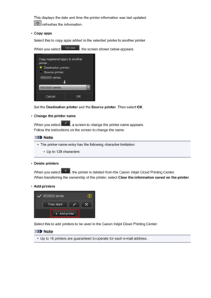 Page 49This displays the date and time the printer information was last updated.
 refreshes the information.
•
Copy apps
Select this to copy apps added in the selected printer to another printer.
When you select 
, the screen shown below appears.
Set the  Destination printer  and the Source printer . Then select OK.
•
Change the printer name
When you select 
, a screen to change the printer name appears.
Follow the instructions on the screen to change the name.
Note
•
The printer name entry has the following...