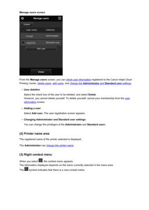 Page 50Manage users screen
From the Manage users  screen, you can check user information  registered to the Canon Inkjet Cloud
Printing Center, 
delete users , add users, and change the Administrator and Standard user settings.
•
User deletion
Select the check box of the user to be deleted, and select  Delete.
However, you cannot delete yourself. To delete yourself, cancel your membership from the 
user
information  screen.
•
Adding a user
Select  Add user . The user registration screen appears.
•
Changing...