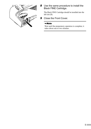 Page 75
8Use the same procedure to install the 
Black FINE Cartridge.
The Black FINE Cartridge should be installed into the 
left slot (B).
9Close the Front Cover.
Wait until the preparatory operation is complete; it 
takes about one to two minutes.
iP2200_1600_1200_QSG.fm  Page 5  Tuesday, March 29, 2005  11:02 AM
 