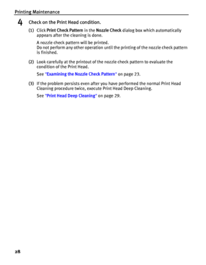 Page 32Printing Maintenance
28
4Check on the Print Head condition.
(1)Click Print Check Pattern in the Nozzle Check dialog box which automatically 
appears after the cleaning is done.
A nozzle check pattern will be printed.
Do not perform any other operation until the printing of the nozzle check pattern 
is finished.
(2)Look carefully at the printout of the nozzle check pattern to evaluate the 
condition of the Print Head.
See Examining the Nozzle Check Pattern on page 23.
(3)If the problem persists even after...