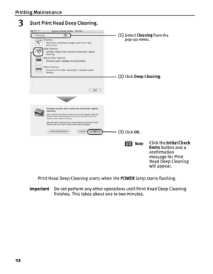 Page 36Printing Maintenance
32
3Start Print Head Deep Cleaning.
Print Head Deep Cleaning starts when the POWER lamp starts flashing.
ImportantDo not perform any other operations until Print Head Deep Cleaning 
finishes. This takes about one to two minutes.
(1)Select Cleaning from the 
pop-up menu.
(2)Click Deep Cleaning.
(3)Click OK.
Note
Click the Initial Check 
Items button and a 
confirmation 
message for Print 
Head Deep Cleaning 
will appear.
 