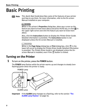 Page 6Basic Printing
2
Basic Printing
Turning on the Printer
1To turn on the printer, press the POWER button.
The POWER lamp flashes while the printer warms up and changes to steady (non-
flashing) green when the printer is ready.NoteThis 
Quick Start Guide describes some of the features of your printer 
and how to use them. For more information, refer to the On-screen 
Manual installed on your computer.
While in the printers Properties dialog box, place your cursor on the 
feature you want to know more about...