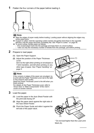 Page 128Before Printing
1Flatten the four corners of  the paper before loading it.
2Prepare to load paper.
(1)Open the Paper Support.
(2) Adjust the position of the Paper Thickness 
Lever.
Set it to the right when printing on envelopes or 
T-shirt transfers, and left when printing on any 
other type of paper. See “Paper Handling” on 
page 5.
3Load the paper.
(1)Load the paper in the Auto Sheet Feeder with 
the print side facing UP.
(2) Align the paper stack against the right side of 
the Auto Sheet Feeder.
(3)...