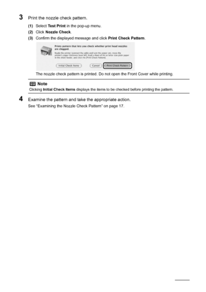 Page 2016Routine Maintenance
3Print the nozzle check pattern.
(1)Select  Test Print  in the pop-up menu.
(2) Click  Nozzle Check .
(3) Confirm the displayed message and click  Print Check Pattern.
The nozzle check pattern is printed. Do not open the Front Cover while printing.
4Examine the pattern and take the appropriate action.
See “Examining the Nozzle Check Pattern” on page 17.
Note
Clicking  Initial Check Items  displays the items to be checked before printing the pattern.
 