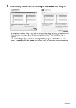 Page 2218Routine Maintenance
2When cleaning is necessary, click  Cleaning on the Pattern Check  dialog box.
To proceed to cleaning of the Print Head, go to step 3-(3) of the Windows or Macintosh Print 
Head Cleaning procedure, depending on your  platform. See “Print Head Cleaning” on 
page 19.
If no lines of the group (1) pattern are missing and the group (2) patterns have no white 
streaks, click  Exit (Windows) or  Quit (Macintosh) to exit nozzle  check pattern examination.
 