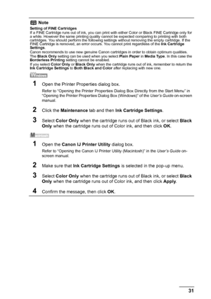 Page 3531 Routine Maintenance
Note
Setting of FINE Cartridges
If a FINE Cartridge runs out of ink, you can print with either Color or Black FINE Cartridge only for 
a while. However the same printing quality cannot be expected comparing to printing with both 
cartridges. You should perform the following settings without removing the empty cartridge. If the 
FINE Cartridge is removed, an error occurs. You cannot print regardless of the Ink Cartridge 
Settings.
Canon recommends to use new genuine Canon cartridges...