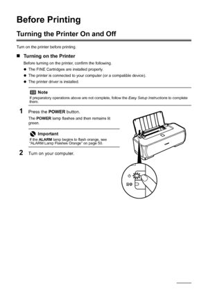 Page 62Before Printing
Before Printing
Turning the Printer On and Off
Turn on the printer before printing.
„Turning on the Printer
Before turning on the printer, confirm the following.
zThe FINE Cartridges are installed properly.
z The printer is connected to your computer (or a compatible device).
z The printer driver is installed.
1Press the  POWER button.
The POWER  lamp flashes and then remains lit 
green.
2Turn on your computer.
Note
If preparatory operations above are not complete, follow the  Easy Setup...