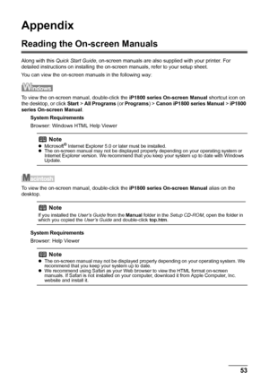 Page 5753 Appendix
Appendix
Reading the On-screen Manuals
Along with this Quick Start Guide, on-screen manuals are also supplied with your printer. For 
detailed instructions on installing the on-screen manuals, refer to your setup sheet.
You can view the on-screen manuals in the following way:
To view the on-screen manual, double-click the iP1800 series On-screen Manual shortcut icon on 
the desktop, or click Start > All Programs (or Programs) > Canon iP1800 series Manual > iP1800 
series On-screen Manual....