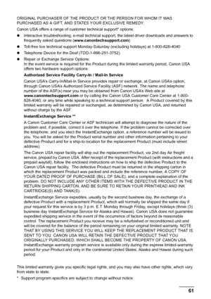 Page 6561 Safety Precautions
ORIGINAL PURCHASER OF THE PRODUCT OR THE PERSON FOR WHOM IT WAS 
PURCHASED AS A GIFT, AND STATES YOUR EXCLUSIVE REMEDY.
Canon USA offers a range of customer technical support* options:
zInteractive troubleshooting, e-mail technical support, the latest driver downloads and answers to 
frequently asked questions (www.canontechsupport.com)
zToll-free live technical support Monday-Saturday (excluding holidays) at 1-800-828-4040
zTelephone Device for the Deaf (TDD-1-866-251-3752)
zRepair...