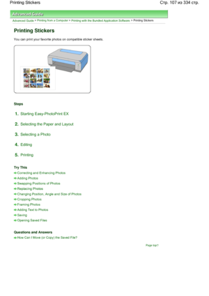 Page 107Advanced Guide > Printing from a Computer > Printing with the Bundled Application Software > Printing Stickers
Printing Stickers
You can print your favorite photos on compatible sticker sheets.
Steps
1.Starting Easy-PhotoPrint EX
2.Selecting the Paper and Layout
3.Selecting a Photo
4.Editing
5.Printing
Try This
Correcting and Enhancing Photos
Adding Photos
Swapping Positions of Photos
Replacing Photos
Changing Position, Angle and Size of Photos
Cropping Photos
Framing Photos
Adding Text to Photos
Saving...