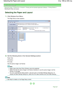 Page 109Advanced Guide > Printing from a Computer > Printing with the Bundled Application Software > Printing Stickers >
Selecting the Paper and Layout
Selecting the Paper and Layout
1.Click Stickers from Menu.
The Page Setup screen appears.
2.Set the following items in the General Settings section:
Paper Size
Orientation
Print date
Use the same image in all frames
Note
Paper sizes other than Photo Stickers cannot be selected.
Select the Use the same image in all frames checkbox to use the same image in all the...