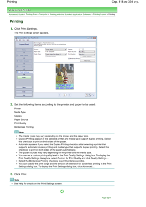 Page 118Advanced Guide > Printing from a Computer > Printing with the Bundled Application Software > Printing Layout > Printing
Printing
1.Click Print Settings.
The Print Settings screen appears.
2.Set the following items according to the printer and paper to be used:
Printer
Media Type
Copies
Paper Source
Print Quality
Borderless Printing
Note
The media types may vary depending on the printer and the paper size.
Duplex Printing appears if the selected printer and media type support duplex printing. Select
this...