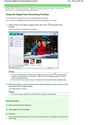 Page 130Advanced Guide > Printing from a Computer > Printing with the Bundled Application Software > Correcting andEnhancing Photos > Using the Digital Face Smoothing Function
Using the Digital Face Smoothing Function
You can enhance skin beautifully by removing blemishes and wrinkles.
You can perform the Digital Face Smoothing function either automatically or manually.
1.Select photos in the Select Images screen, then click  (Correct/Enhance
Images).
The Correct/Enhance Images window appears.
Note
You can also...