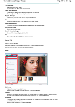 Page 139Face Sharpener
Sharpens out-of-focus faces.
You can adjust the effect level using the slider.
Digital Face Smoothing
Enhances skin beautifully by removing blemishes and wrinkles.
You can adjust the effect level using the slider.
Apply to all images
Automatically corrects all the images displayed in the list.
OK
Applies the selected effect to the selected image or all images.
Reset Selected Image
Cancels all corrections and enhancements applied to the selected image.
Save Selected Image
Saves the selected...