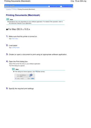 Page 15Advanced Guide  Troubleshooting
Contents > Printing > Printing Documents (Macintosh)
Printing Documents (Macintosh)
  Note 
 Operations may vary depending on your software application. For details of the operation, refer to
the instruction manual of your application.
 For Mac OS X v.10.5.x
1.Make sure that the printer is turned on.
See Front View.
2.Load paper.
See Loading Paper.
3.Create (or open) a document to print using an appropriate software application.
4.Open the Print dialog box.
Select Print on...