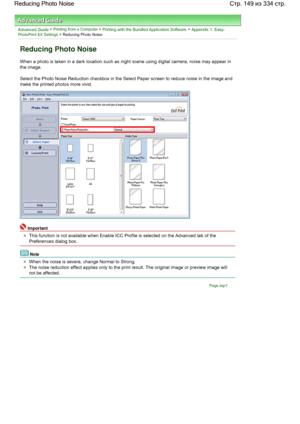 Page 149Advanced Guide > Printing from a Computer > Printing with the Bundled Application Software > Appendix 1: Easy-PhotoPrint EX Settings > Reducing Photo Noise
Reducing Photo Noise
When a photo is taken in a dark location such as night scene using digital camera, noise may appear in
the image.
Select the Photo Noise Reduction checkbox in the Select Paper screen to reduce noise in the image and
make the printed photos more vivid.
Important
This function is not available when Enable ICC Profile is selected on...