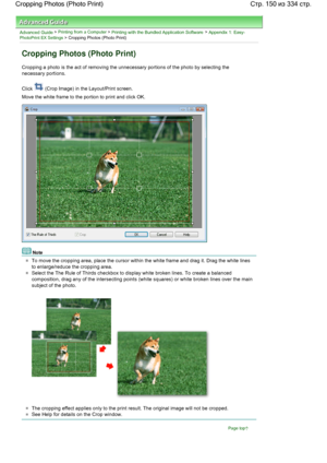 Page 150Advanced Guide > Printing from a Computer > Printing with the Bundled Application Software > Appendix 1: Easy-PhotoPrint EX Settings > Cropping Photos (Photo Print)
Cropping Photos (Photo Print)
Cropping a photo is the act of removing the unnecessary portions of the photo by selecting the
necessary portions.
Click  (Crop Image) in the Layout/Print screen.
Move the white frame to the portion to print and click OK.
Note
To move the cropping area, place the cursor within the white frame and drag it. Drag...