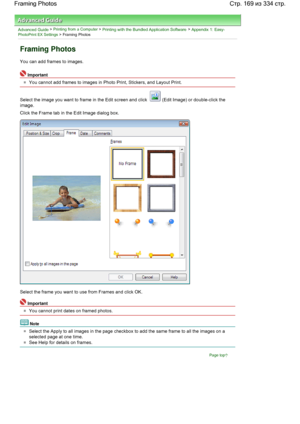 Page 169Advanced Guide > Printing from a Computer > Printing with the Bundled Application Software > Appendix 1: Easy-PhotoPrint EX Settings > Framing Photos
Framing Photos
You can add frames to images.
Important
You cannot add frames to images in Photo Print, Stickers, and Layout Print.
Select the image you want to frame in the Edit screen and click 
 (Edit Image) or double-click the
image.
Click the Frame tab in the Edit Image dialog box.
Select the frame you want to use from Frames and click OK.
Important
You...