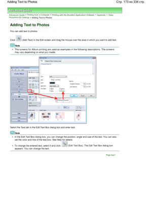 Page 173Advanced Guide > Printing from a Computer > Printing with the Bundled Application Software > Appendix 1: Easy-PhotoPrint EX Settings > Adding Text to Photos
Adding Text to Photos
You can add text to photos.
Click  (Add Text) in the Edit screen and drag the mouse over the area in which you want to add text.
Note
The screens for Album printing are used as examples in the following descriptions. The screens
may vary depending on what you create.
Select the Text tab in the Edit Text Box dialog box and enter...