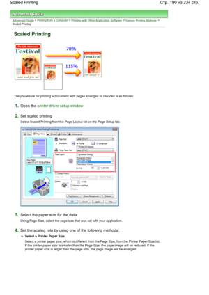 Page 190Advanced Guide > Printing from a Computer > Printing with Other Application Software > Various Printing Methods >
Scaled Printing 
Scaled Printing 
The procedure for printing a document with pages enlarged or reduced is as follows: 
1.Open the printer driver setup window
2.Set scaled printing 
Select Scaled Printing from the Page Layout list on the Page Setup tab. 
3.Select the paper size for the data 
Using Page Size, select the page size that was set with your application. 
4.Set the scaling rate by...