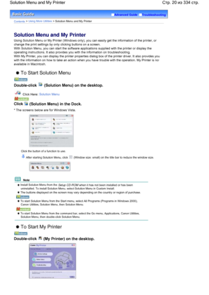 Page 20Advanced Guide  Troubleshooting
Contents > Using More Utilities > Solution Menu and My Printer
Solution Menu and My Printer
Using Solution Menu or My Printer (Windows only), you can easily get the information of the printer, or
change the print settings by only clicking buttons on a screen.
With Solution Menu, you can start the software applications supplied with the printer or display the
operating instructions. It also provides you with the information on troubleshooting.
With My Printer, you can...