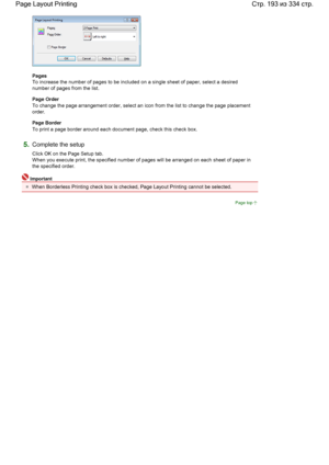 Page 193Pages 
To increase the number of pages to be included on a single sheet of paper, select a desired
number of pages from the list. 
Page Order 
To change the page arrangement order, select an icon from the list to change the page placement
order. 
Page Border 
To print a page border around each document page, check this check box. 
5.Complete the setup 
Click OK on the Page Setup tab. 
When you execute print, the specified number of pages will be arranged on each sheet of paper in
the specified order....