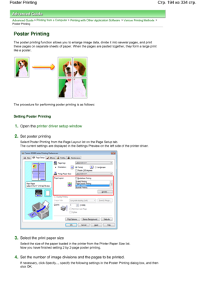 Page 194Advanced Guide > Printing from a Computer > Printing with Other Application Software > Various Printing Methods >
Poster Printing 
Poster Printing 
The poster printing function allows you to enlarge image data, divide it into several pages, and print
these pages on separate sheets of paper. When the pages are pasted together, they form a large print
like a poster. 
The procedure for performing poster printing is as follows: 
Setting Poster Printing 
1.Open the printer driver setup window
2.Set poster...