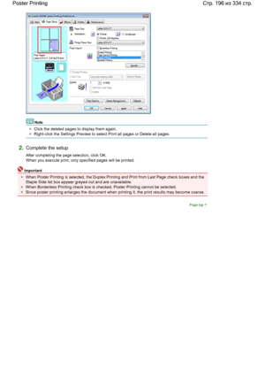 Page 196Note 
Click the deleted pages to display them again. 
Right-click the Settings Preview to select Print all pages or Delete all pages. 
2.Complete the setup 
After completing the page selection, click OK. 
When you execute print, only specified pages will be printed. 
Important 
When Poster Printing is selected, the Duplex Printing and Print from Last Page check boxes and the
Staple Side list box appear grayed out and are unavailable. 
When Borderless Printing check box is checked, Poster Printing cannot...