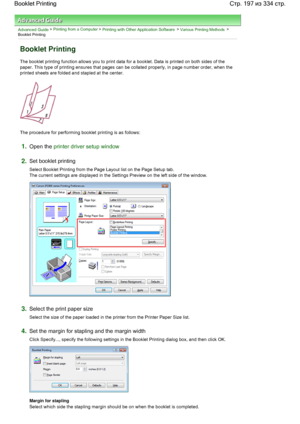 Page 197Advanced Guide > Printing from a Computer > Printing with Other Application Software > Various Printing Methods >
Booklet Printing 
Booklet Printing 
The booklet printing function allows you to print data for a booklet. Data is printed on both sides of the
paper. This type of printing ensures that pages can be collated properly, in page number order, when the
printed sheets are folded and stapled at the center. 
The procedure for performing booklet printing is as follows: 
1.Open the printer driver setup...