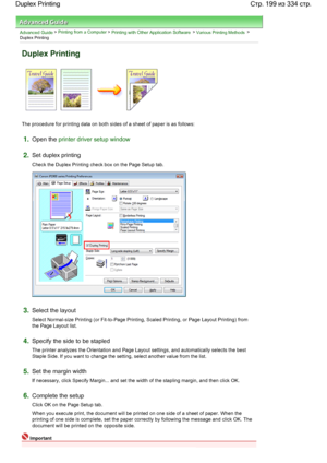 Page 199Advanced Guide > Printing from a Computer > Printing with Other Application Software > Various Printing Methods >
Duplex Printing 
Duplex Printing 
The procedure for printing data on both sides of a sheet of paper is as follows: 
1.Open the printer driver setup window
2.Set duplex printing 
Check the Duplex Printing check box on the Page Setup tab. 
3.Select the layout 
Select Normal-size Printing (or Fit-to-Page Printing, Scaled Printing, or Page Layout Printing) from
the Page Layout list. 
4.Specify...