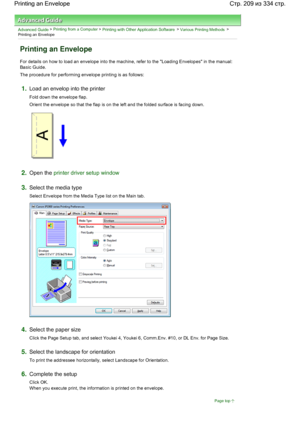 Page 209Advanced Guide > Printing from a Computer > Printing with Other Application Software > Various Printing Methods >
Printing an Envelope 
Printing an Envelope 
For details on how to load an envelope into the machine, refer to the Loading Envelopes in the manual:
Basic Guide. 
The procedure for performing envelope printing is as follows: 
1.Load an envelop into the printer 
Fold down the envelope flap. 
Orient the envelope so that the flap is on the left and the folded surface is facing down. 
2.Open the...