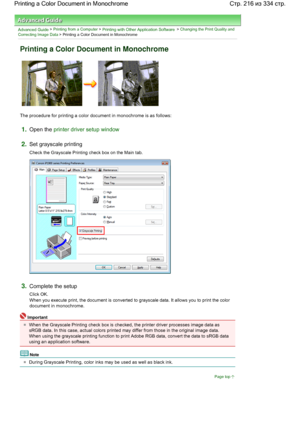 Page 216Advanced Guide > Printing from a Computer > Printing with Other Application Software > Changing the Print Quality and
Correcting Image Data
 > Printing a Color Document in Monochrome 
Printing a Color Document in Monochrome 
The procedure for printing a color document in monochrome is as follows: 
1.Open the printer driver setup window
2.Set grayscale printing 
Check the Grayscale Printing check box on the Main tab. 
3.Complete the setup 
Click OK. 
When you execute print, the document is converted to...