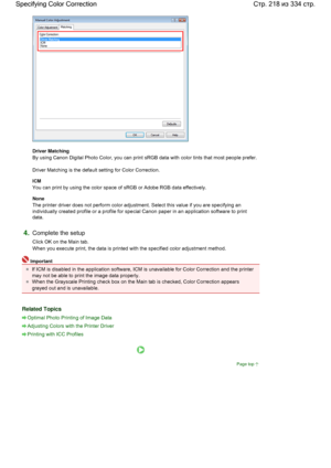 Page 218Driver Matching 
By using Canon Digital Photo Color, you can print sRGB data with color tints that most people prefer.
Driver Matching is the default setting for Color Correction. 
ICM 
You can print by using the color space of sRGB or Adobe RGB data effectively. 
None 
The printer driver does not perform color adjustment. Select this value if you are specifying an
individually created profile or a profile for special Canon paper in an application software to print
data. 
4.Complete the setup 
Click OK...