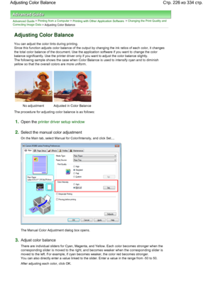 Page 226Advanced Guide > Printing from a Computer > Printing with Other Application Software > Changing the Print Quality and
Correcting Image Data
 > Adjusting Color Balance 
Adjusting Color Balance 
You can adjust the color tints during printing. 
Since this function adjusts color balance of the output by changing the ink ratios of each color, it changes
the total color balance of the document. Use the application software if you want to change the color
balance significantly. Use the printer driver only if...