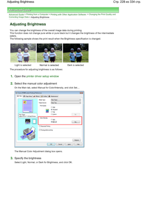 Page 228Advanced Guide > Printing from a Computer > Printing with Other Application Software > Changing the Print Quality and
Correcting Image Data
 > Adjusting Brightness 
Adjusting Brightness 
You can change the brightness of the overall image data during printing. 
This function does not change pure white or pure black but it changes the brightness of the intermediate
colors. 
The following sample shows the print result when the Brightness specification is changed. 
Light is selected Normal is selected Dark...