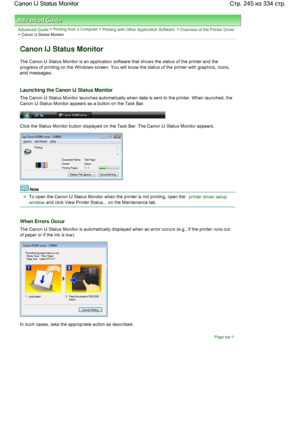 Page 245Advanced Guide > Printing from a Computer > Printing with Other Application Software > Overview of the Printer Driver> Canon IJ Status Monitor 
Canon IJ Status Monitor 
The Canon IJ Status Monitor is an application software that shows the status of the printer and the
progress of printing on the Windows screen. You will know the status of the printer with graphics, icons,
and messages. 
Launching the Canon IJ Status Monitor 
The Canon IJ Status Monitor launches automatically when data is sent to the...